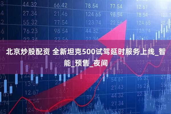 北京炒股配资 全新坦克500试驾延时服务上线_智能_预售_夜间