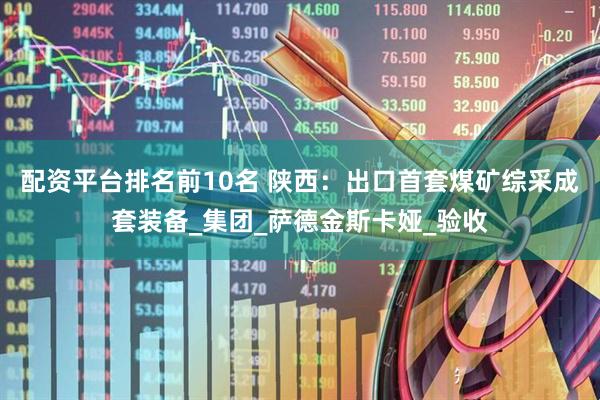 配资平台排名前10名 陕西：出口首套煤矿综采成套装备_集团_萨德金斯卡娅_验收