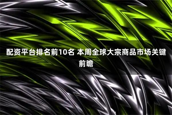 配资平台排名前10名 本周全球大宗商品市场关键前瞻
