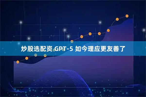 炒股选配资 GPT-5 如今理应更友善了
