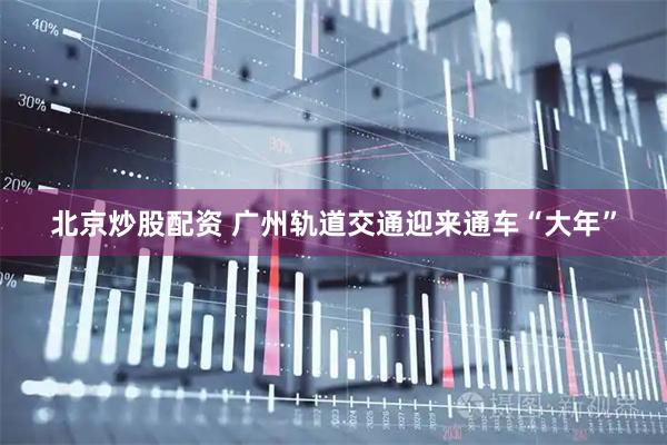 北京炒股配资 广州轨道交通迎来通车“大年”
