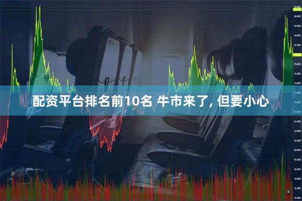 配资平台排名前10名 牛市来了, 但要小心