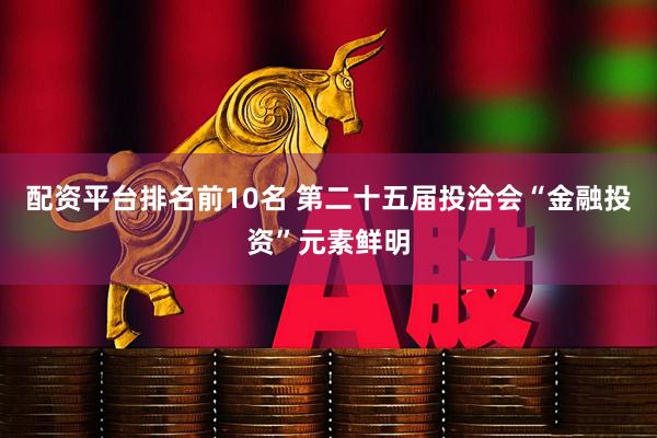 配资平台排名前10名 第二十五届投洽会“金融投资”元素鲜明