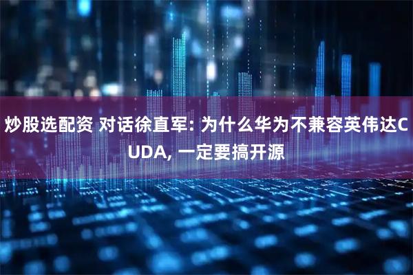 炒股选配资 对话徐直军: 为什么华为不兼容英伟达CUDA, 一定要搞开源
