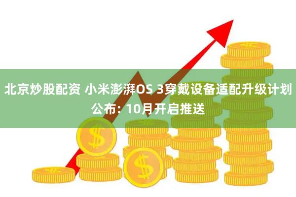 北京炒股配资 小米澎湃OS 3穿戴设备适配升级计划公布: 10月开启推送
