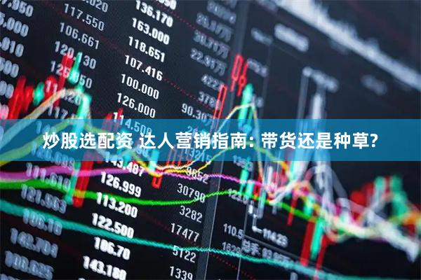 炒股选配资 达人营销指南: 带货还是种草?