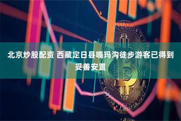 北京炒股配资 西藏定日县嘎玛沟徒步游客已得到妥善安置