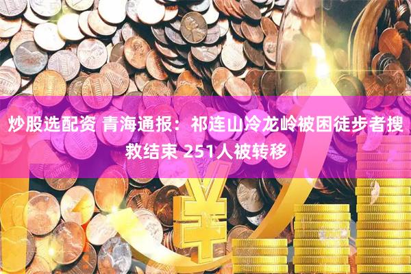炒股选配资 青海通报：祁连山冷龙岭被困徒步者搜救结束 251人被转移