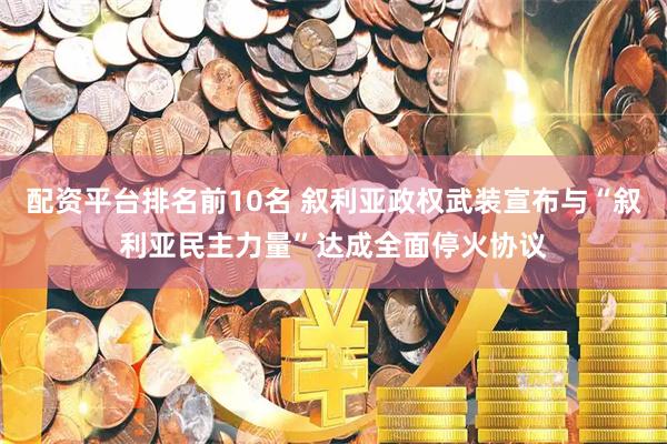 配资平台排名前10名 叙利亚政权武装宣布与“叙利亚民主力量”达成全面停火协议