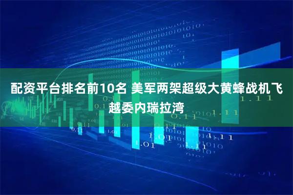 配资平台排名前10名 美军两架超级大黄蜂战机飞越委内瑞拉湾