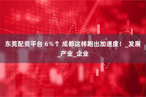 东莞配资平台 6%↑ 成都这样跑出加速度！_发展_产业_企业