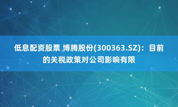 低息配资股票 博腾股份(300363.SZ)：目前的关税政策对公司影响有限