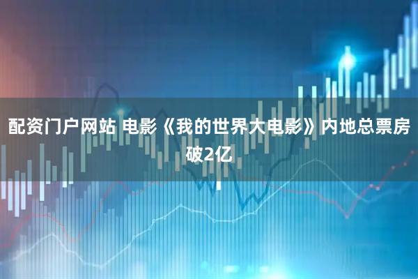 配资门户网站 电影《我的世界大电影》内地总票房破2亿