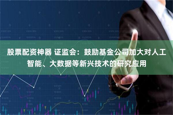 股票配资神器 证监会：鼓励基金公司加大对人工智能、大数据等新兴技术的研究应用