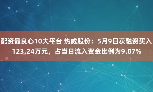 配资最良心10大平台 热威股份：5月9日获融资买入123.24万元，占当日流入资金比例为9.07%