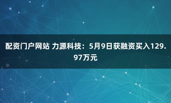 配资门户网站 力源科技：5月9日获融资买入129.97万元