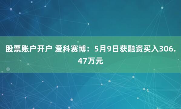 股票账户开户 爱科赛博：5月9日获融资买入306.47万元