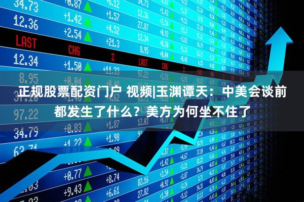 正规股票配资门户 视频|玉渊谭天：中美会谈前都发生了什么？美方为何坐不住了