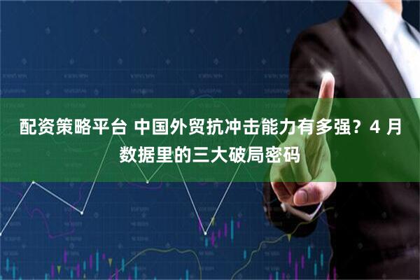配资策略平台 中国外贸抗冲击能力有多强？4 月数据里的三大破局密码