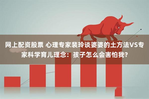 网上配资股票 心理专家裴玲谈婆婆的土方法VS专家科学育儿理念：孩子怎么会害怕我？