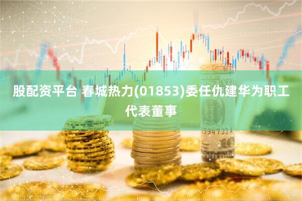 股配资平台 春城热力(01853)委任仇建华为职工代表董事