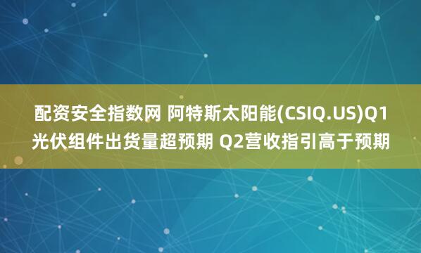 配资安全指数网 阿特斯太阳能(CSIQ.US)Q1光伏组件出货量超预期 Q2营收指引高于预期