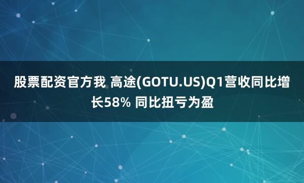 股票配资官方我 高途(GOTU.US)Q1营收同比增长58% 同比扭亏为盈