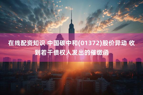 在线配资知识 中国碳中和(01372)股价异动 收到若干债权人发出的催缴函