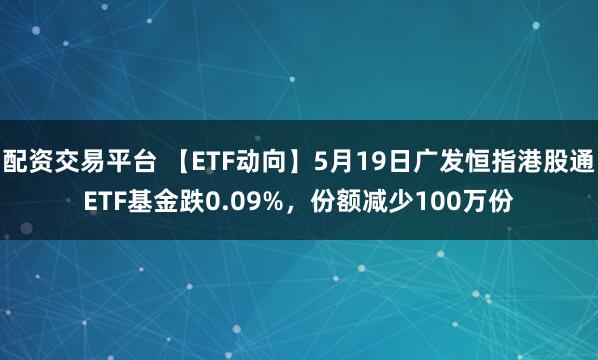 配资交易平台 【ETF动向】5月19日广发恒指港股通ETF基金跌0.09%，份额减少100万份