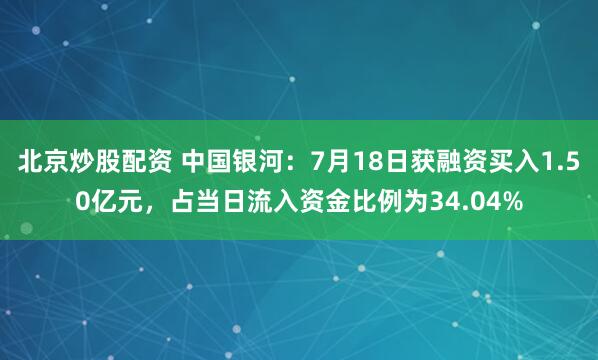 北京炒股配资 中国银河：7月18日获融资买入1.50亿元，占当日流入资金比例为34.04%