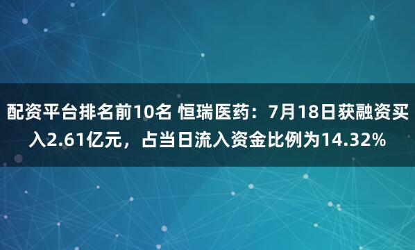 配资平台排名前10名 恒瑞医药：7月18日获融资买入2.61亿元，占当日流入资金比例为14.32%