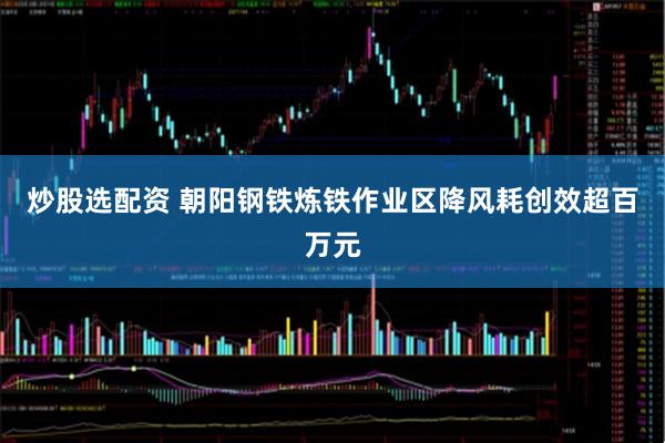 炒股选配资 朝阳钢铁炼铁作业区降风耗创效超百万元