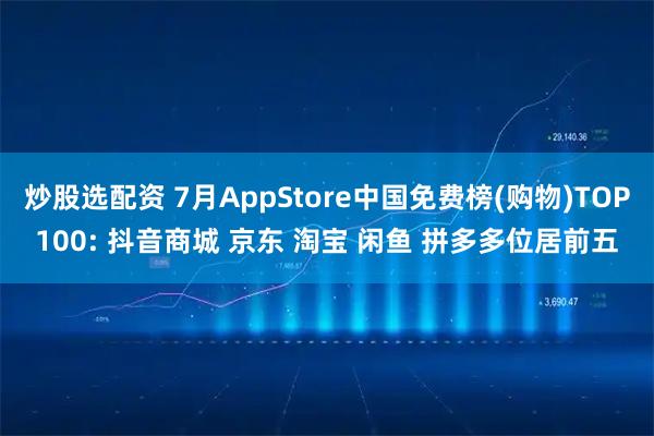 炒股选配资 7月AppStore中国免费榜(购物)TOP100: 抖音商城 京东 淘宝 闲鱼 拼多多位居前五