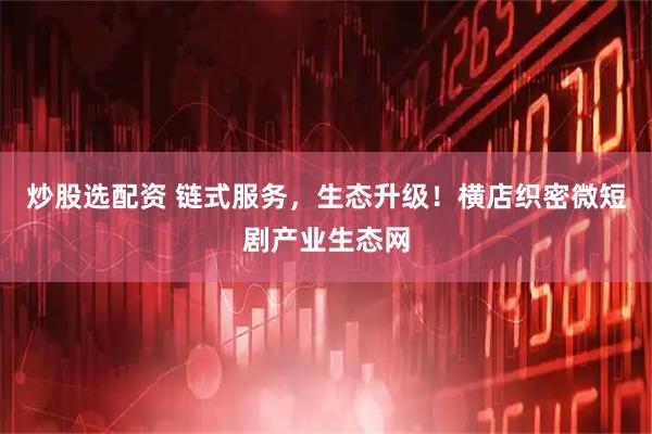 炒股选配资 链式服务，生态升级！横店织密微短剧产业生态网
