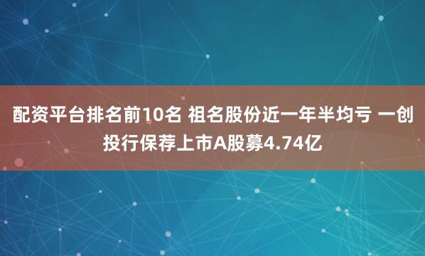 配资平台排名前10名 祖名股份近一年半均亏 一创投行保荐上市A股募4.74亿