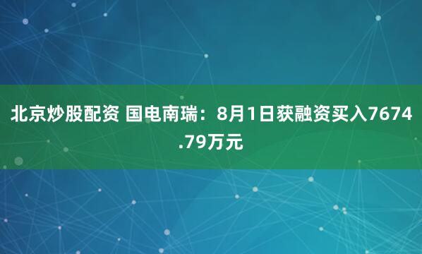 北京炒股配资 国电南瑞：8月1日获融资买入7674.79万元