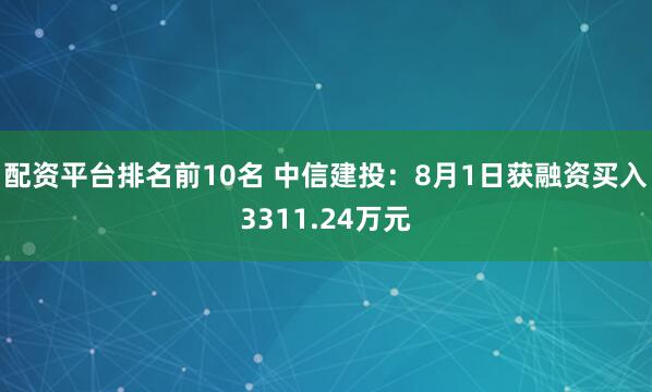 配资平台排名前10名 中信建投：8月1日获融资买入3311.24万元