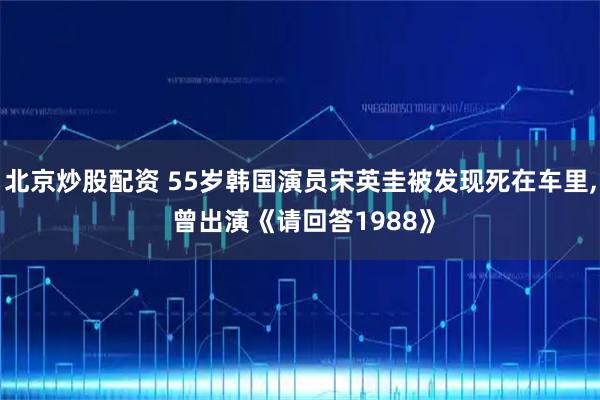 北京炒股配资 55岁韩国演员宋英圭被发现死在车里, 曾出演《请回答1988》