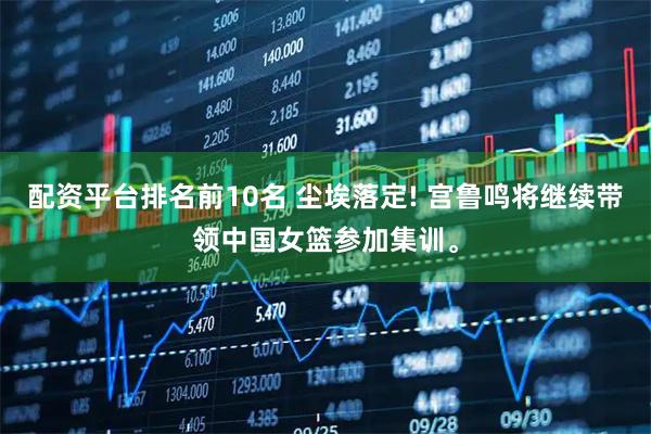 配资平台排名前10名 尘埃落定! 宫鲁鸣将继续带领中国女篮参加集训。