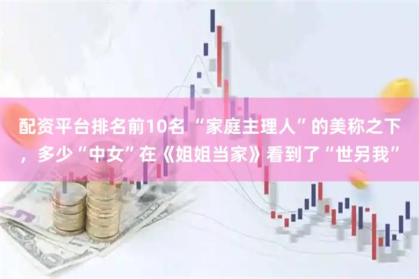 配资平台排名前10名 “家庭主理人”的美称之下，多少“中女”在《姐姐当家》看到了“世另我”