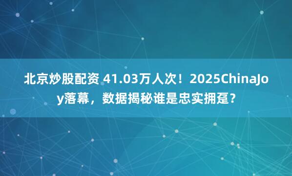 北京炒股配资 41.03万人次！2025ChinaJoy落幕，数据揭秘谁是忠实拥趸？