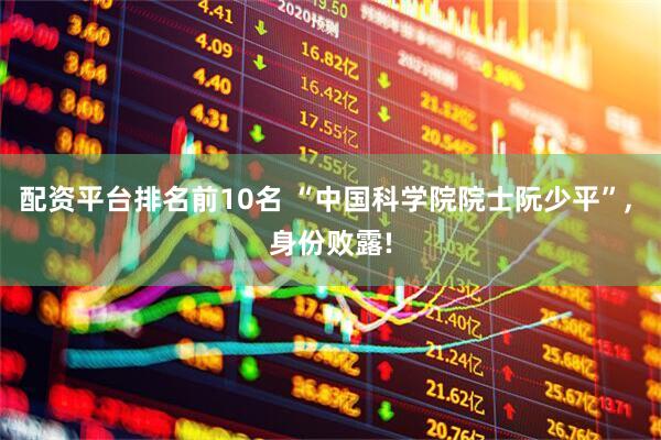 配资平台排名前10名 “中国科学院院士阮少平”, 身份败露!