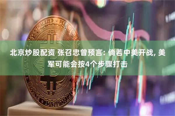 北京炒股配资 张召忠曾预言: 倘若中美开战, 美军可能会按4个步骤打击