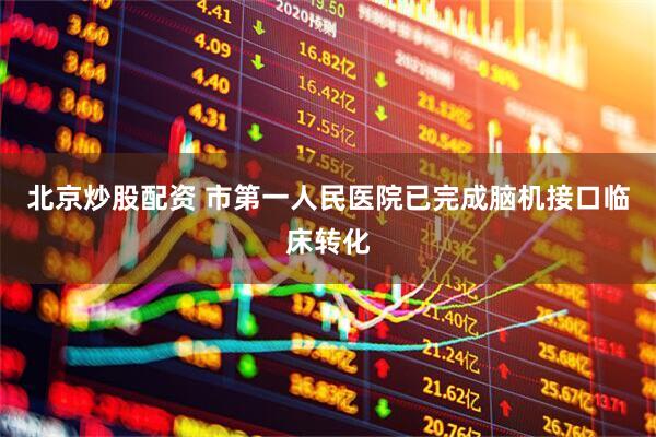 北京炒股配资 市第一人民医院已完成脑机接口临床转化
