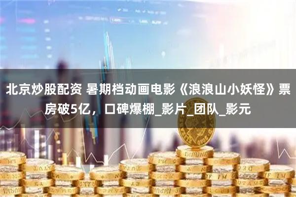 北京炒股配资 暑期档动画电影《浪浪山小妖怪》票房破5亿，口碑爆棚_影片_团队_影元