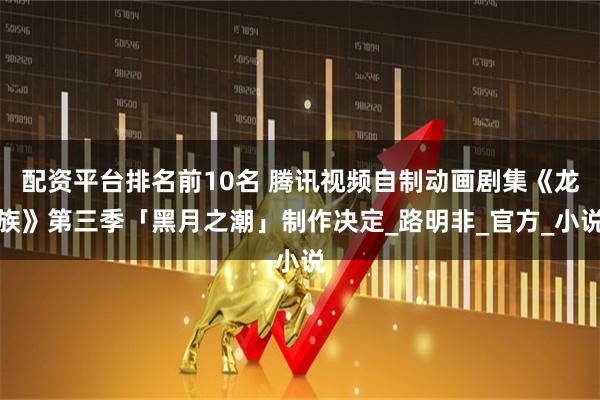 配资平台排名前10名 腾讯视频自制动画剧集《龙族》第三季「黑月之潮」制作决定_路明非_官方_小说