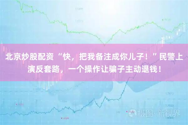 北京炒股配资 “快，把我备注成你儿子！”民警上演反套路，一个操作让骗子主动退钱！