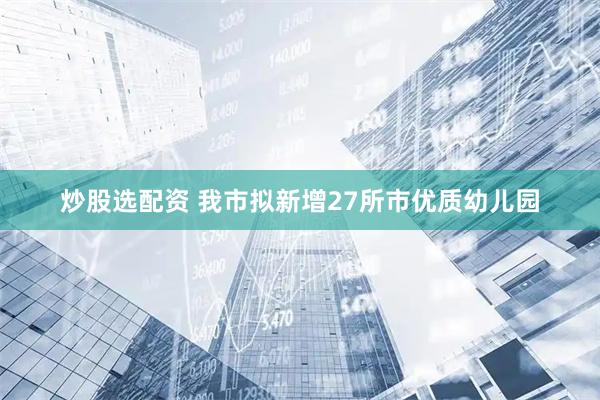 炒股选配资 我市拟新增27所市优质幼儿园