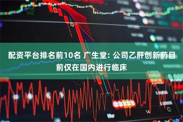 配资平台排名前10名 广生堂: 公司乙肝创新药目前仅在国内进行临床