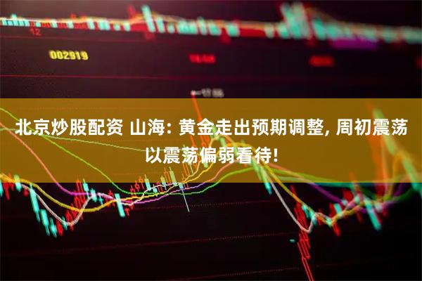 北京炒股配资 山海: 黄金走出预期调整, 周初震荡以震荡偏弱看待!